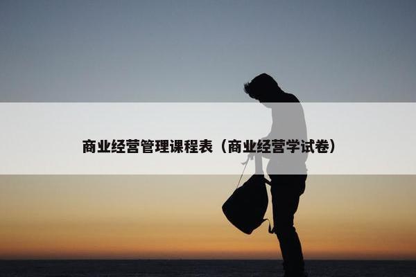 商业经营管理课程表（商业经营学试卷）
