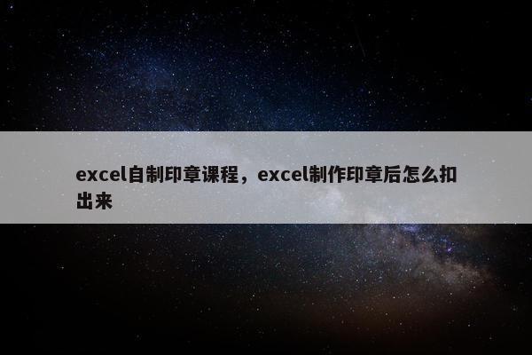 excel自制印章课程，excel制作印章后怎么扣出来