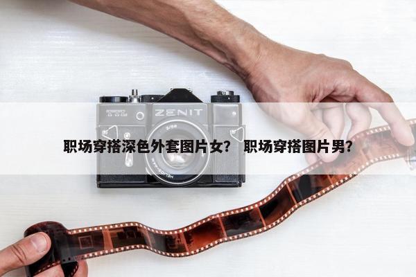 职场穿搭深色外套图片女？ 职场穿搭图片男？
