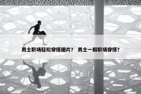 男士职场轻松穿搭图片？ 男士一般职场穿搭？