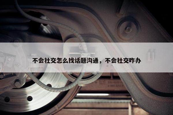 不会社交怎么找话题沟通，不会社交咋办