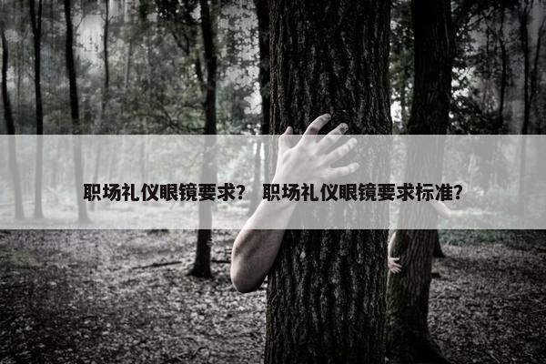 职场礼仪眼镜要求？ 职场礼仪眼镜要求标准？