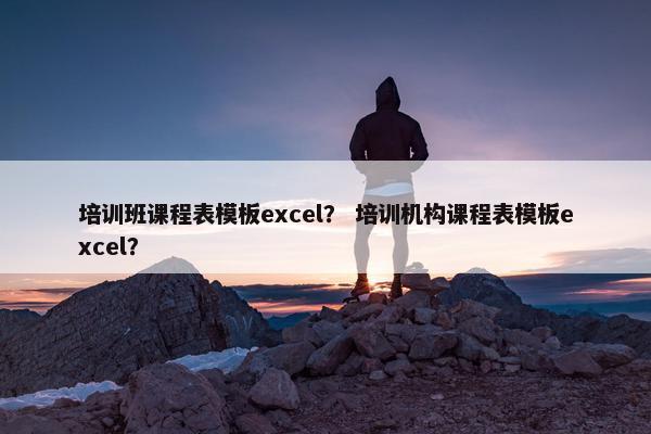 培训班课程表模板excel？ 培训机构课程表模板excel？
