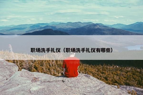 职场洗手礼仪（职场洗手礼仪有哪些）