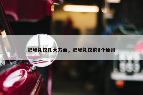 职场礼仪几大方面，职场礼仪的6个原则