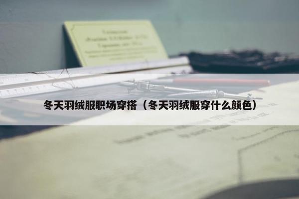 冬天羽绒服职场穿搭（冬天羽绒服穿什么颜色）