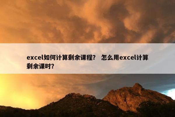 excel如何计算剩余课程？ 怎么用excel计算剩余课时？
