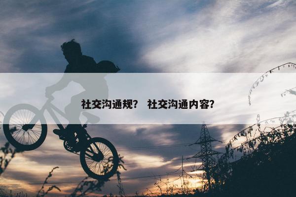 社交沟通规？ 社交沟通内容？