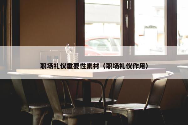 职场礼仪重要性素材（职场礼仪作用）