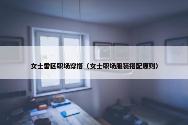 女士雷区职场穿搭（女士职场服装搭配原则）