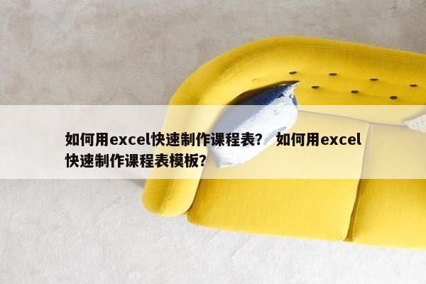 如何用excel快速制作课程表？ 如何用excel快速制作课程表模板？