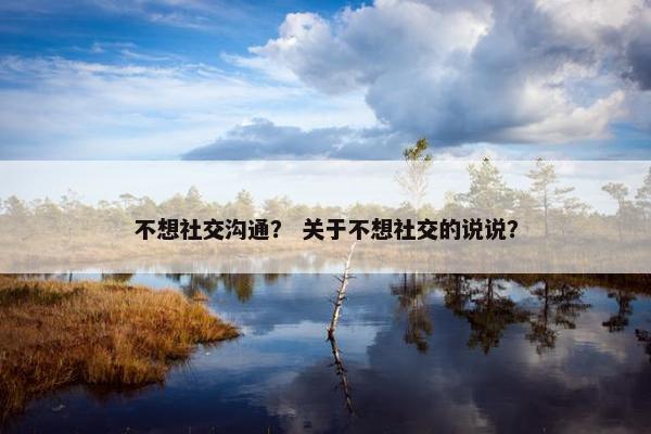 不想社交沟通？ 关于不想社交的说说？