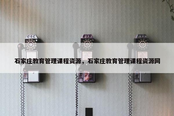 石家庄教育管理课程资源，石家庄教育管理课程资源网