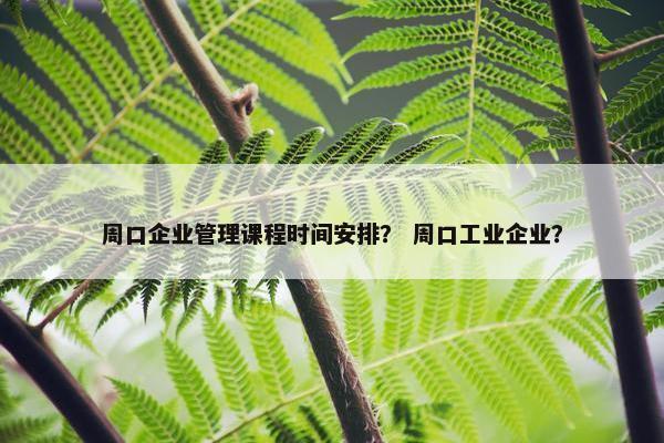 周口企业管理课程时间安排？ 周口工业企业？