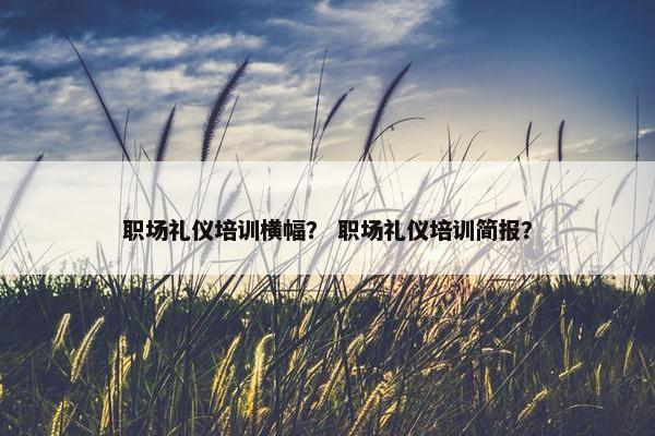 职场礼仪培训横幅？ 职场礼仪培训简报？