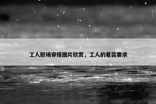 工人职场穿搭图片欣赏，工人的着装要求