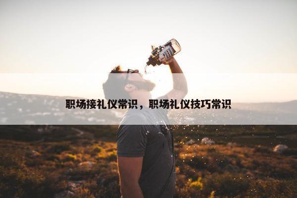 职场接礼仪常识，职场礼仪技巧常识
