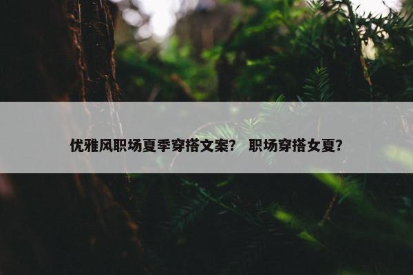 优雅风职场夏季穿搭文案？ 职场穿搭女夏？