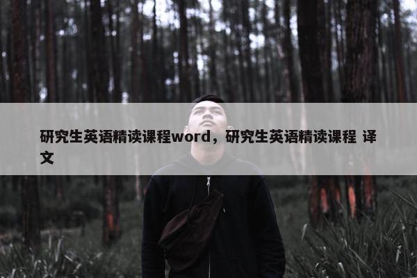 研究生英语精读课程word，研究生英语精读课程 译文