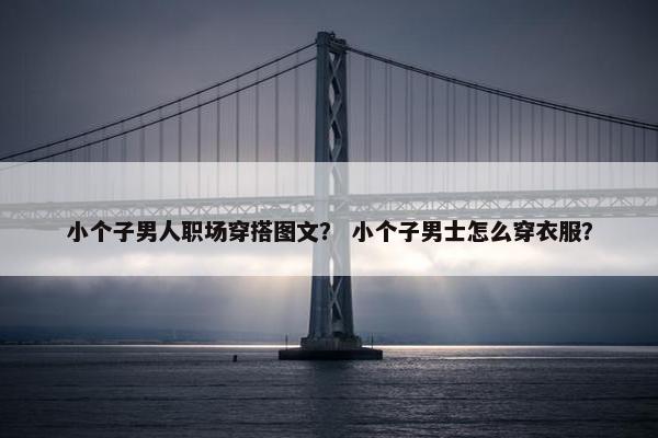 小个子男人职场穿搭图文？ 小个子男士怎么穿衣服？