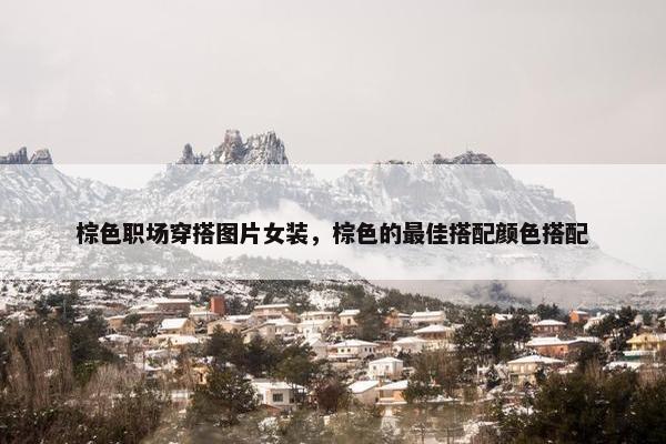 棕色职场穿搭图片女装，棕色的最佳搭配颜色搭配