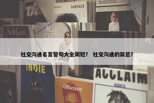 社交沟通名言警句大全简短？ 社交沟通的禁忌？
