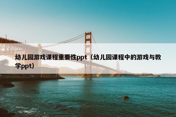 幼儿园游戏课程重要性ppt（幼儿园课程中的游戏与教学ppt）