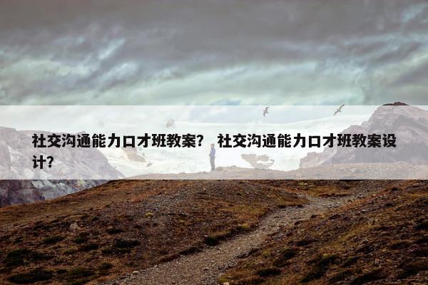 社交沟通能力口才班教案？ 社交沟通能力口才班教案设计？