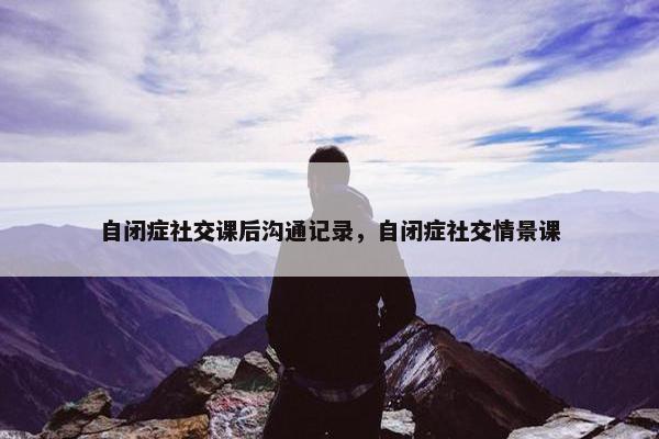 自闭症社交课后沟通记录，自闭症社交情景课