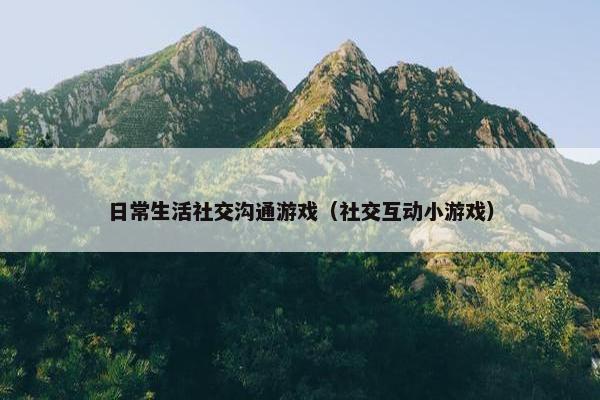 日常生活社交沟通游戏（社交互动小游戏）
