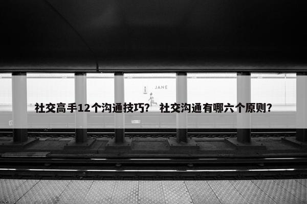 社交高手12个沟通技巧？ 社交沟通有哪六个原则？