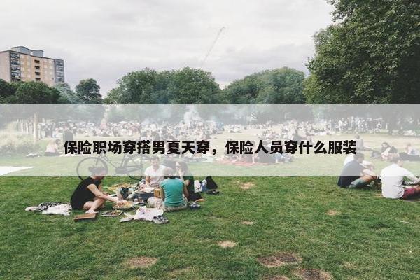 保险职场穿搭男夏天穿，保险人员穿什么服装