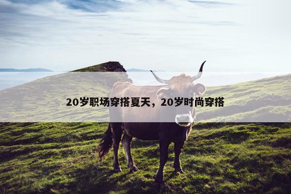 20岁职场穿搭夏天，20岁时尚穿搭