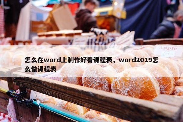 怎么在word上制作好看课程表，word2019怎么做课程表