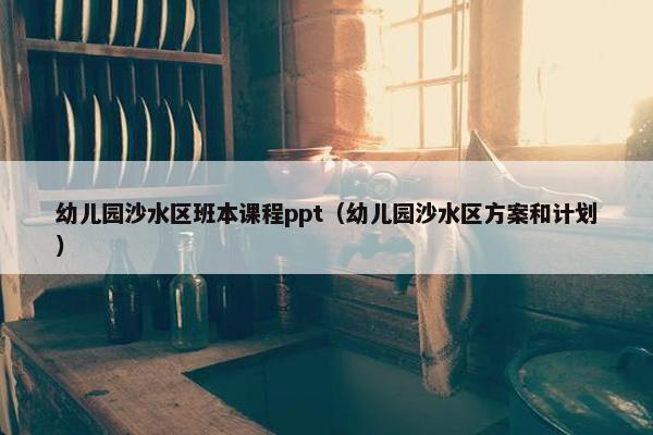 幼儿园沙水区班本课程ppt（幼儿园沙水区方案和计划）