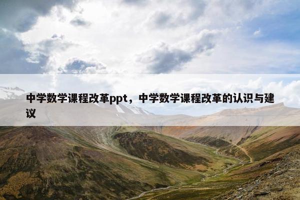 中学数学课程改革ppt，中学数学课程改革的认识与建议