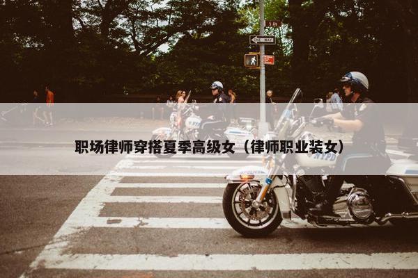 职场律师穿搭夏季高级女（律师职业装女）