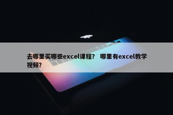 去哪里买哪些excel课程？ 哪里有excel教学视频？