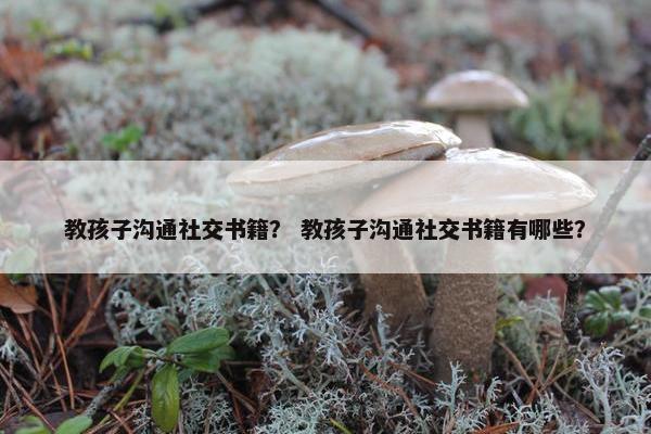 教孩子沟通社交书籍？ 教孩子沟通社交书籍有哪些？