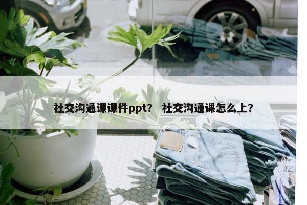 社交沟通课课件ppt？ 社交沟通课怎么上？