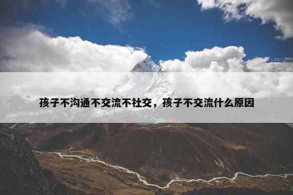 孩子不沟通不交流不社交，孩子不交流什么原因