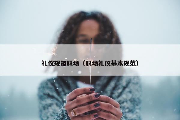 礼仪规矩职场（职场礼仪基本规范）