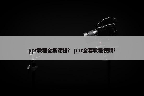 ppt教程全集课程？ ppt全套教程视频？