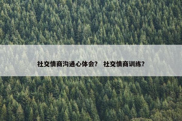 社交情商沟通心体会？ 社交情商训练？