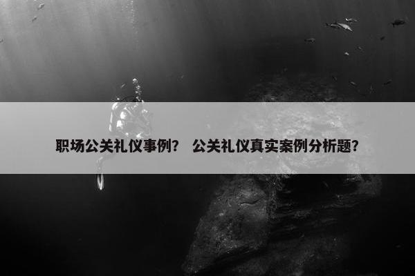 职场公关礼仪事例？ 公关礼仪真实案例分析题？