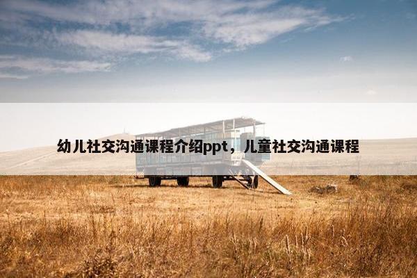 幼儿社交沟通课程介绍ppt，儿童社交沟通课程