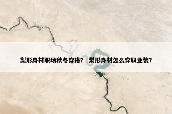 梨形身材职场秋冬穿搭？ 梨形身材怎么穿职业装？