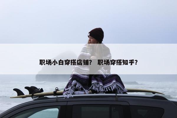 职场小白穿搭店铺？ 职场穿搭知乎？
