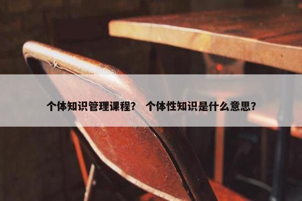 个体知识管理课程？ 个体性知识是什么意思？