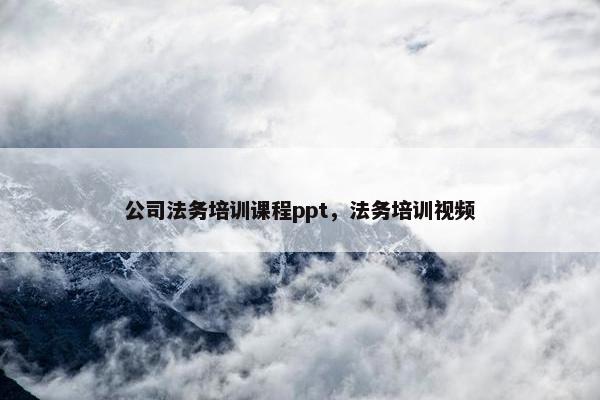 公司法务培训课程ppt，法务培训视频